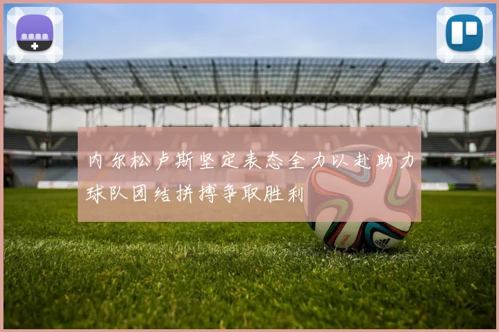 内尔松卢斯坚定表态全力以赴助力球队团结拼搏争取胜利